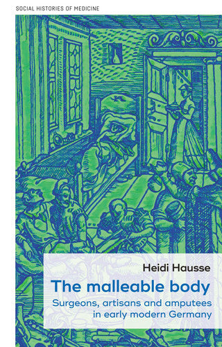 The malleable body: Surgeons, artisans, and amputees in early modern Germany (Social Histories of Medicine, 52)