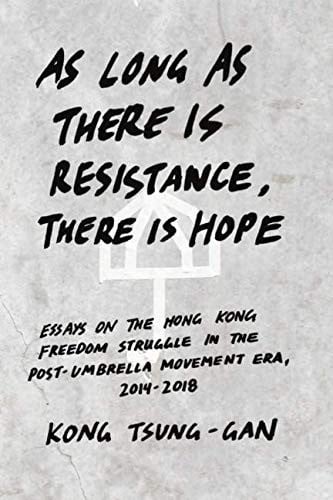 As long as there is resistance, there is hope: Essays on the Hong Kong freedom struggle in the post-Umbrella Movement era, 2014-2018