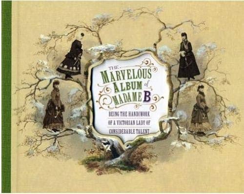The Marvelous Album of Madame B: Being the Handiwork of a Victorian Lady of Considerable Talent