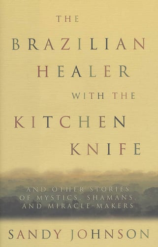 The Brazilian Healer with the Kitchen Knife: And Other Stories of Mystics, Shamans, and Miracle Makers
