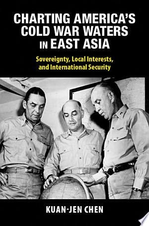 Charting America's Cold War Waters in East Asia: Sovereignty, Local Interests, and International Security (Cambridge Studies in US Foreign Relations)
