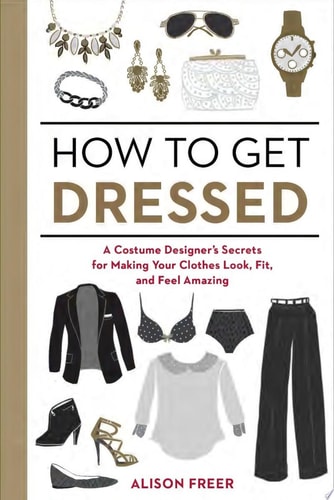 How to Get Dressed: A Costume Designer's Secrets for Making Your Clothes Look, Fit, and Feel Amazing