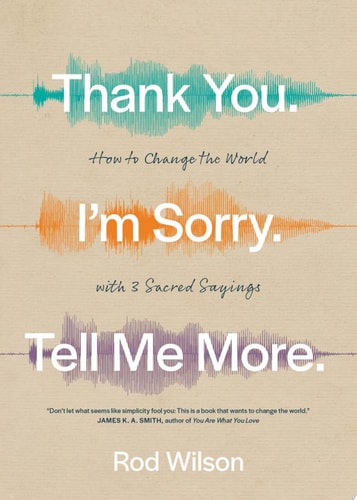 Thank You. I’m Sorry. Tell Me More.: How to Change the World with 3 Sacred Sayings