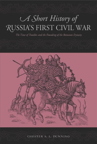 A Short History of Russia's First Civil War: The Time of Troubles and the Founding of the Romanov Dynasty