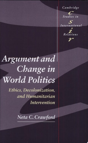 Argument and Change in World Politics: Ethics, Decolonization, and Humanitarian Intervention (Cambridge Studies in International Relations, Series Number 81)