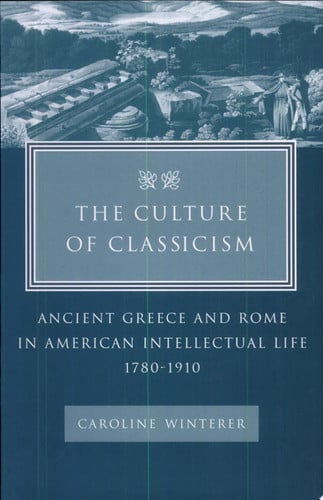 The Culture of Classicism: Ancient Greece and Rome in American Intellectual Life, 1780-1910