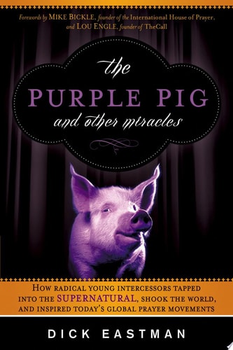 The Purple Pig and Other Miracles: How a Radical Band of Young Intercessors Tapped into the Supernatural, Shook Up the World, and Inspired Today’s Global Prayer Movements