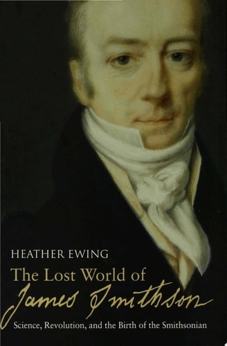 The Lost World of James Smithson: Science, Revolution, and the Birth of the Smithsonian