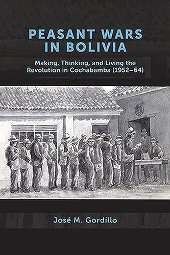 Peasant Wars in Bolivia: Making, Thinking, and Living the Revolution in Cochabamba, 1952-64