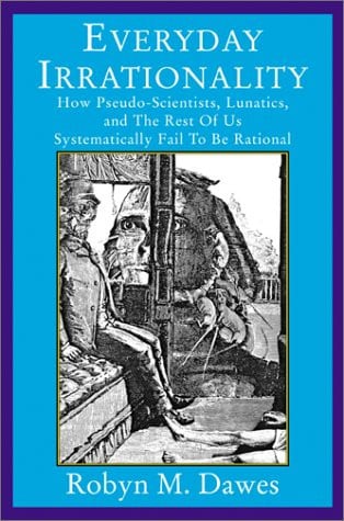 Everyday Irrationality: How Pseudo- Scientists, Lunatics, And The Rest Of Us Systematically Fail To Think Rationally