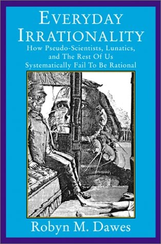 Everyday Irrationality: How Pseudo- Scientists, Lunatics, And The Rest Of Us Systematically Fail To Think Rationally