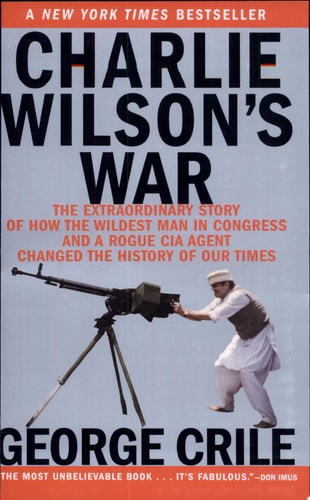 Charlie Wilson's War: The Extraordinary Story of How the Wildest Man in Congress and a Rogue CIA Agent Changed the History