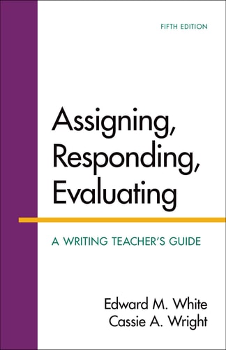 Assigning, Responding, Evaluating: A Writing Teacher's Guide