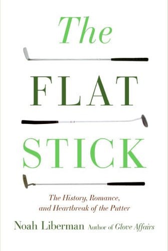 The Flat Stick: The History, Romance, and Heartbreak of the Putter