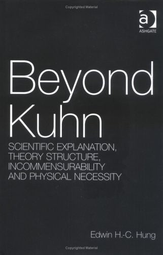 Beyond Kuhn: Scientific Explanation, Theory Structure, Incommensurability and Physical Necessity (Ashgate New Critical Thinking in Philosophy)