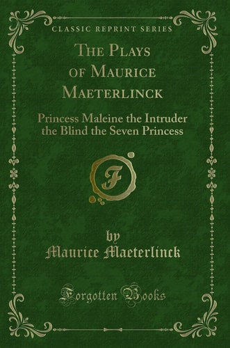 The Plays of Maurice Maeterlinck: Princess Maleine the Intruder the Blind the Seven Princess (Classic Reprint)