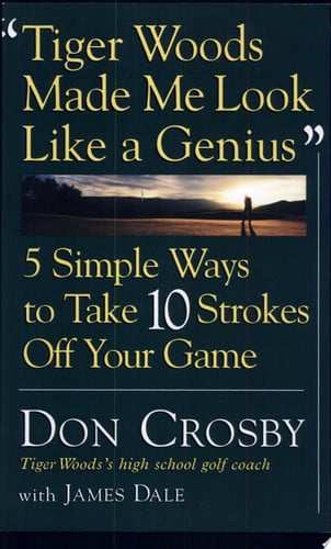 Tiger Woods Made Me Look Like A Genius: Five Simple Ways to Take Ten Strokes Off Your Game