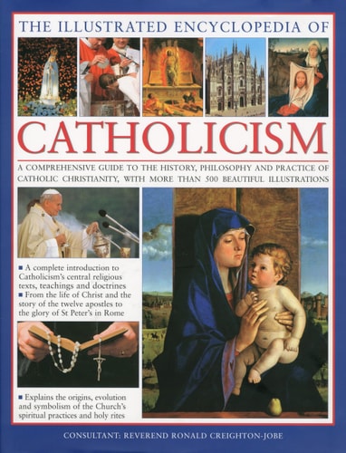 The Illustrated Encyclopedia of Catholicism: A complete guide to the history, philosophy and practice of Catholic Christianity with more than 500 beautiful illustrations