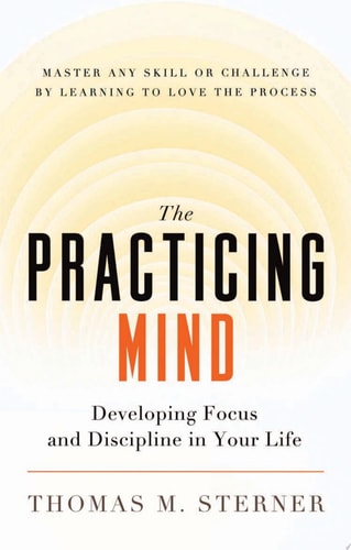 The Practicing Mind: Developing Focus and Discipline in Your Life Master Any Skill or Challenge by Learning to Love the Process