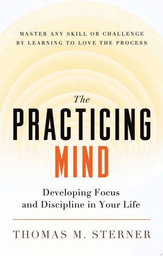 The Practicing Mind: Developing Focus and Discipline in Your Life Master Any Skill or Challenge by Learning to Love the Process