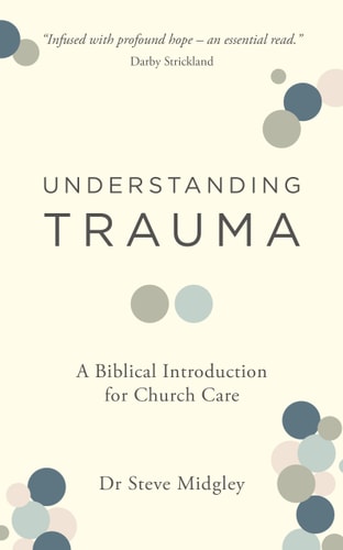 Understanding Trauma: A Biblical Introduction for Church Care (How churches, Christians, including pastors and elders, can support those struggling from traumatic experiences.)