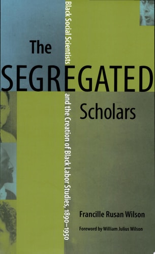 The Segregated Scholars: Black Social Scientists and the Creation of Black Labor Studies, 1890–1950 (Carter G. Woodson Institute Series)