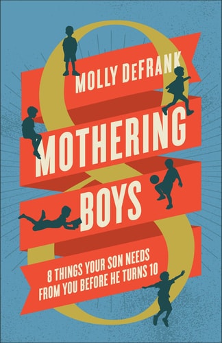 Mothering Boys: 8 Things Your Son Needs from You before He Turns 10