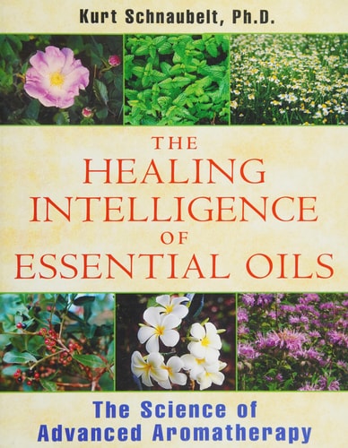 The Healing Intelligence of Essential Oils: The Science of Advanced Aromatherapy