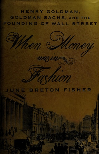 When Money Was In Fashion: Henry Goldman, Goldman Sachs, and the Founding of Wall Street