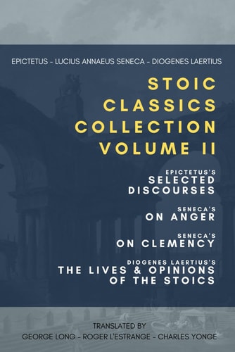 Stoic Classics Collection, Volume II: Epictetus’s Selected Discourses, Seneca's On Anger, Seneca's On Clemency, Diogenes Laertius’s The Lives & Opinions of the Stoics
