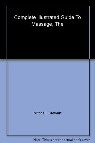The Complete Illustrated Guide To Massage - A Step-by-step Approach To The Healing Art Of Touch