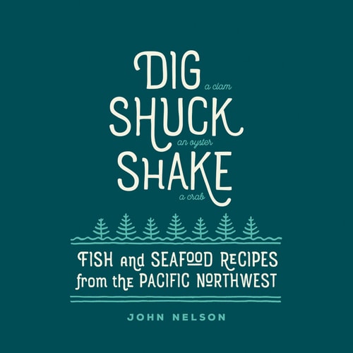 Dig • Shuck • Shake: Fish & Seafood Recipes from the Pacific Northwest
