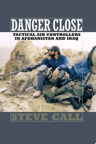 Danger Close: Tactical Air Controllers in Afghanistan and Iraq (Volume 113) (Williams-Ford Texas A&M University Military History Series)