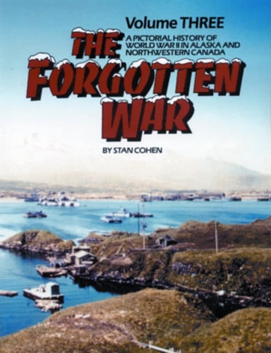 The Forgotten War, Vol 3: A Pictorial History of WW2 in Alaska and Northwestern Canada