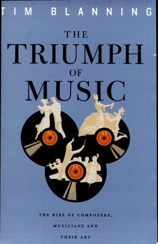The Triumph of Music: The Rise of Composers, Musicians and Their Art