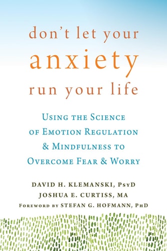 Don't Let Your Anxiety Run Your Life: Using the Science of Emotion Regulation and Mindfulness to Overcome Fear and Worry