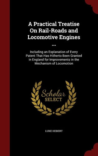A Practical Treatise On Rail-Roads and Locomotive Engines ...: Including an Explanation of Every Patent That Has Hitherto Been Granted in England for Improvements in the Mechanism of Locomotion