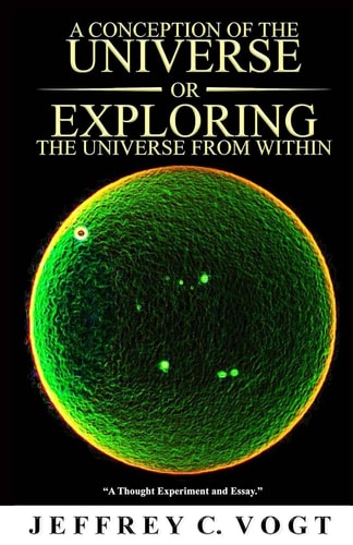 A CONCEPTION OF THE UNIVERSE or EXPLORING THE UNIVERSE FROM WITHIN: "a thought experiment and essay"
