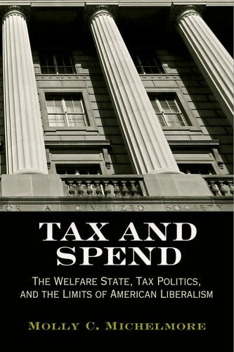 Tax and Spend: The Welfare State, Tax Politics, and the Limits of American Liberalism (Politics and Culture in Modern America)
