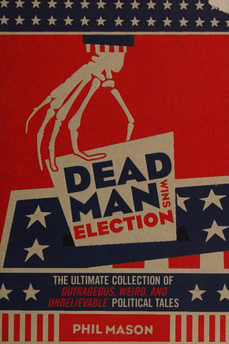 Dead Man Wins Election: The Ultimate Collection of Outrageous, Weird, and Unbelievable Political Tales