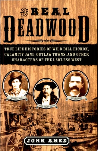 The Real Deadwood: True Life Histories of Wild Bill Hickok, Calamity Jane, Outlaw Towns, and Other Characters of the Lawless West