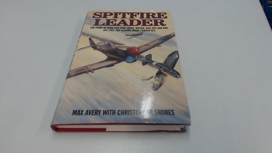 Spitfire Leader: The Story of Wing CDR Evan "Rosie" Mackie, DSO, DFC (US), Top Scoring RNZAF Fighter Ace
