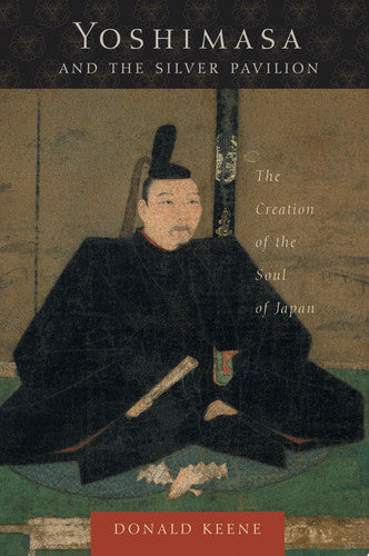 Yoshimasa and the Silver Pavilion: The Creation of the Soul of Japan (Asia Perspectives: History, Society, and Culture)