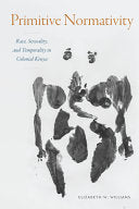 Primitive Normativity: Race, Sexuality, and Temporality in Colonial Kenya cover