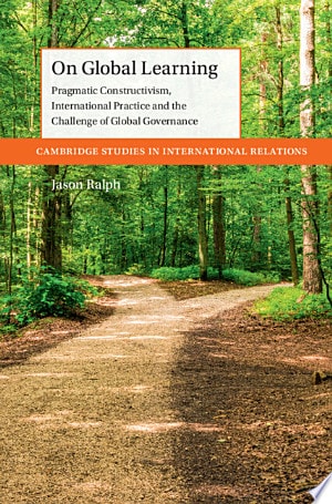On Global Learning: Pragmatic Constructivism, International Practice and the Challenge of Global Governance (Cambridge Studies in International Relations)