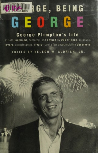 George, Being George: George Plimpton's Life as Told, Admired, Deplored, and Envied by 200 Friends, Relatives, Lovers, Acquaintances, Rivals--and a Few Unappreciative ...