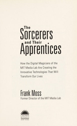 The Sorcerers and Their Apprentices: How the Digital Magicians of the MIT Media Lab Are Creating the Innovative Technologies That Will Transform Our Lives