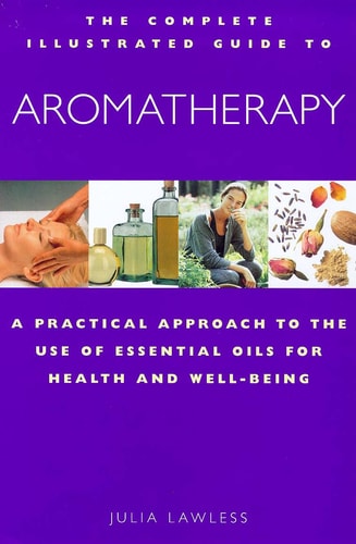 The Complete Illustrated Guide to Aromatherapy: A Practical Approach to the Use of Essential Oils for Health & Well-being