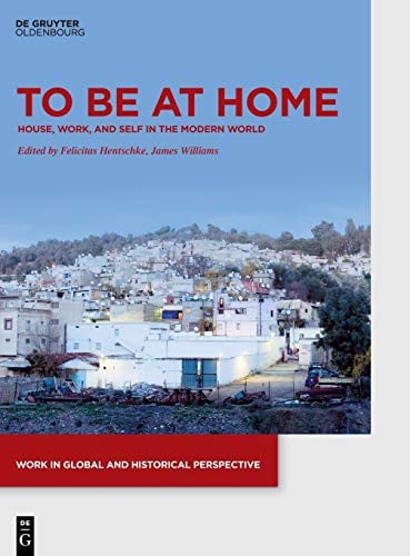 To be at Home: House, Work, and Self in the Modern World (Work in Global and Historical Perspective, 5)