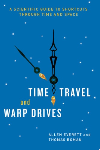 Time Travel and Warp Drives: A Scientific Guide to Shortcuts through Time and Space